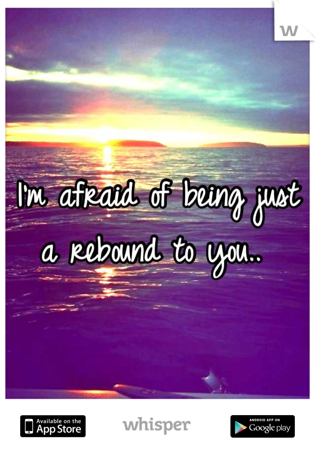 I'm afraid of being just a rebound to you.. 