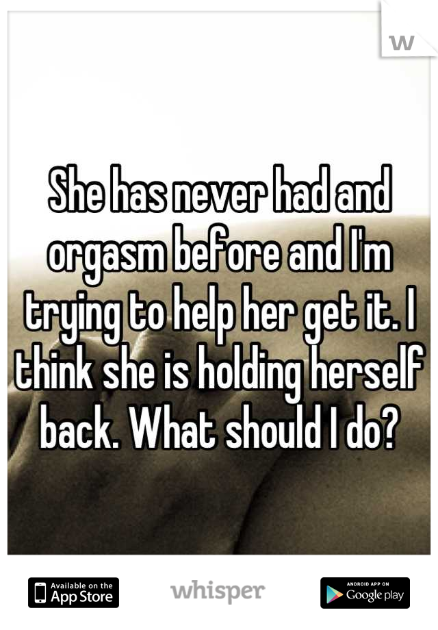 She has never had and orgasm before and I'm trying to help her get it. I think she is holding herself back. What should I do?
