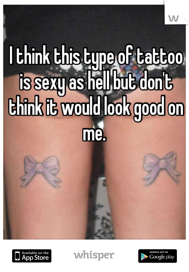 I think this type of tattoo is sexy as hell but don't think it would look good on me. 
