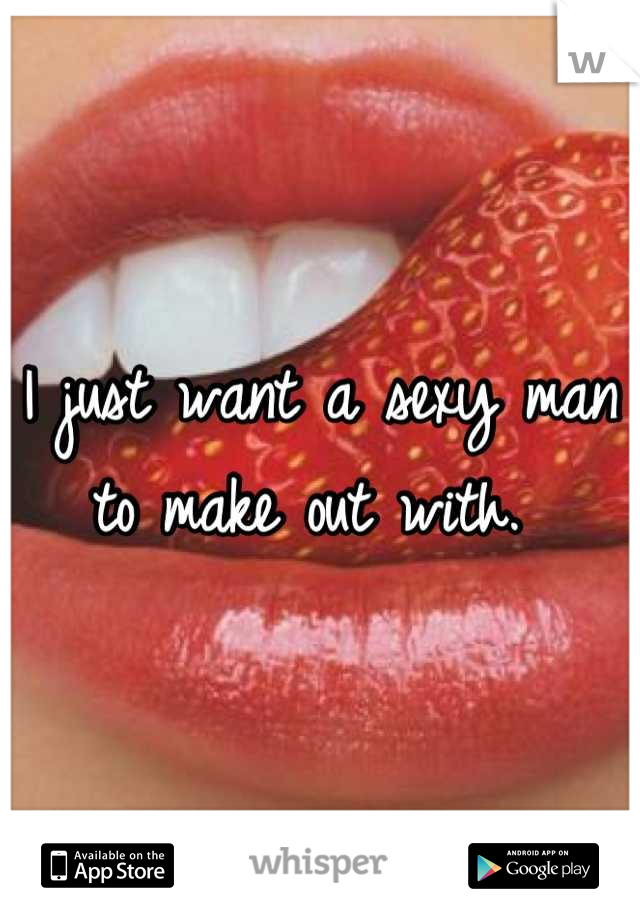 I just want a sexy man to make out with. 