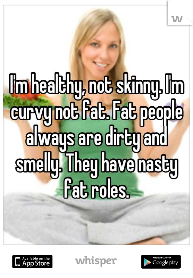 I'm healthy, not skinny. I'm curvy not fat. Fat people always are dirty and smelly. They have nasty fat roles.