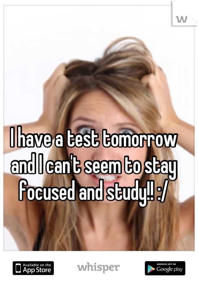 I have a test tomorrow and I can't seem to stay focused and study!! :/