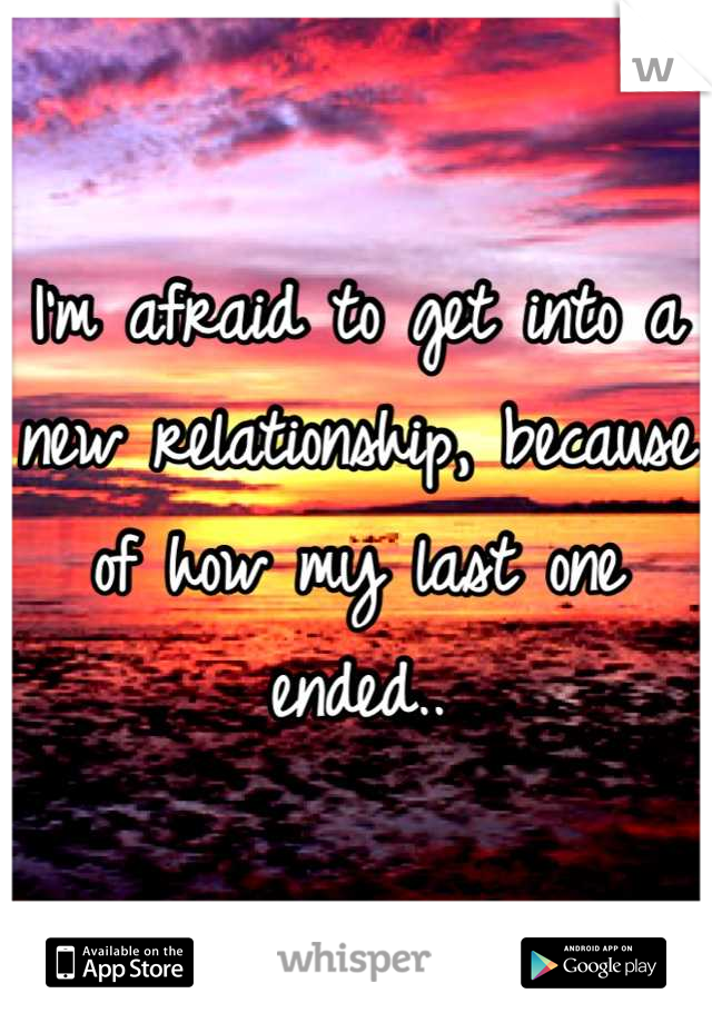 I'm afraid to get into a new relationship, because of how my last one ended..