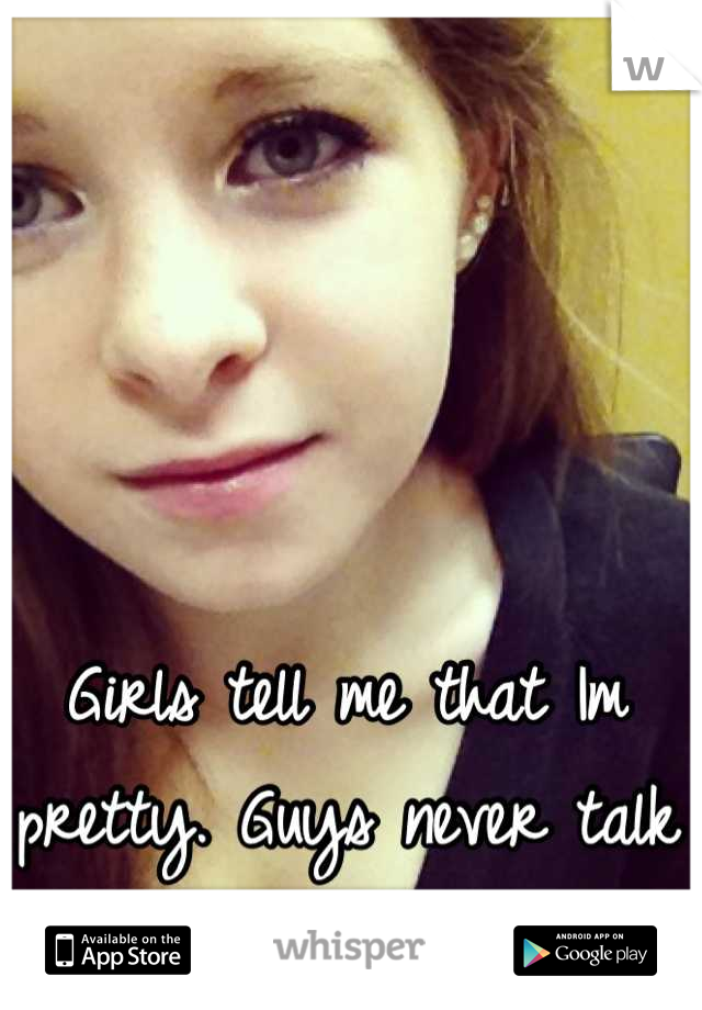 Girls tell me that Im pretty. Guys never talk to me. Wtf?!