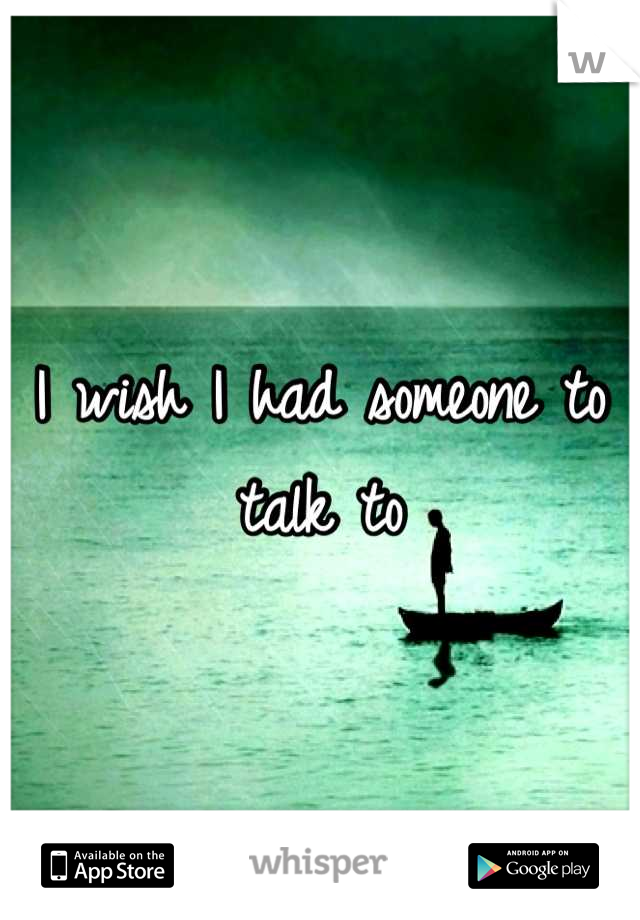 I wish I had someone to talk to
