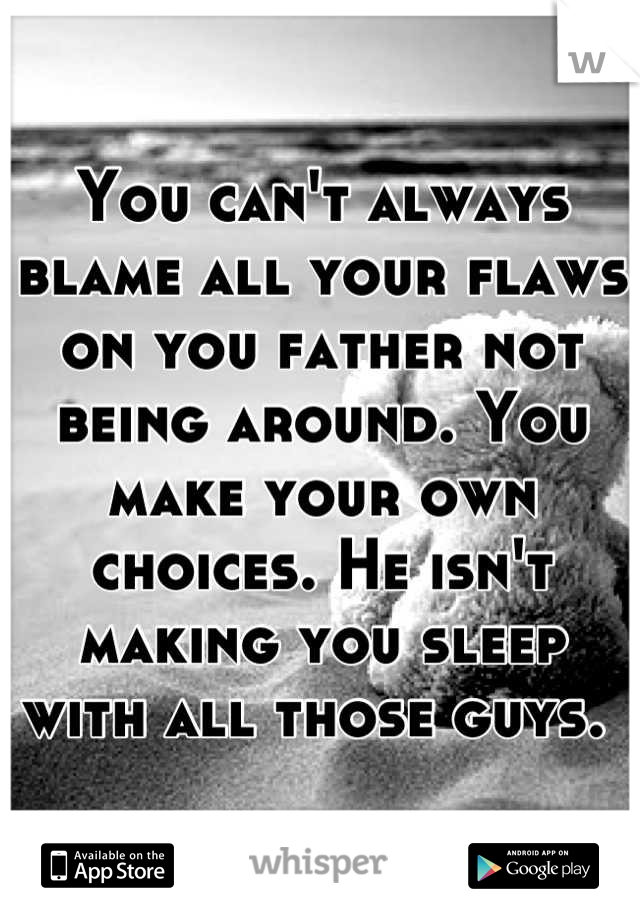 You can't always blame all your flaws on you father not being around. You make your own choices. He isn't making you sleep with all those guys. 