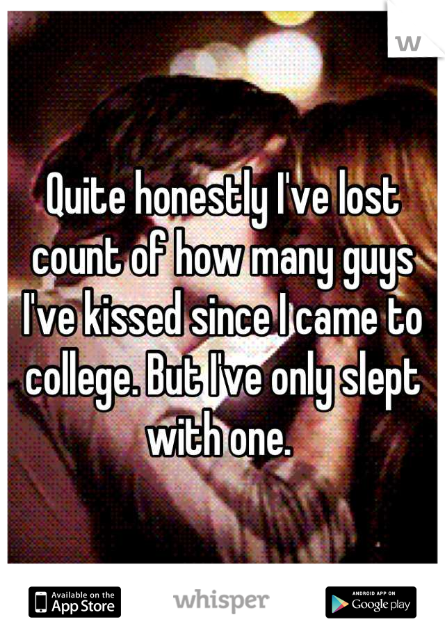 Quite honestly I've lost count of how many guys I've kissed since I came to college. But I've only slept with one. 