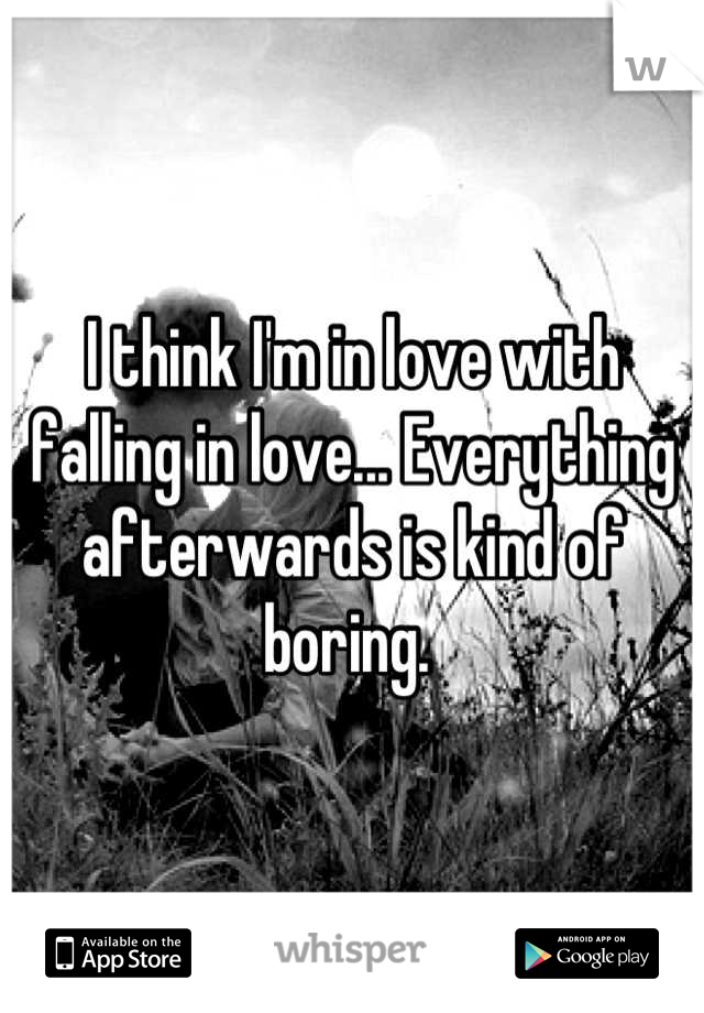 I think I'm in love with falling in love... Everything afterwards is kind of boring. 