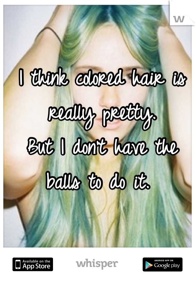 I think colored hair is really pretty. 
But I don't have the balls to do it. 