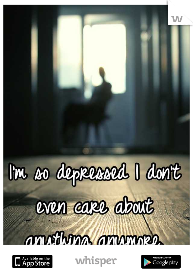 I'm so depressed I don't even care about anything anymore.