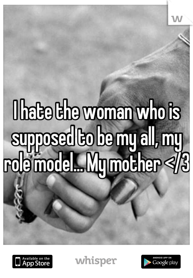 I hate the woman who is supposed to be my all, my role model... My mother </3