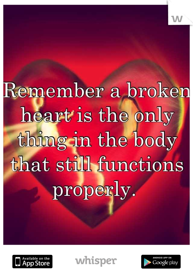 Remember a broken heart is the only thing in the body that still functions properly. 
