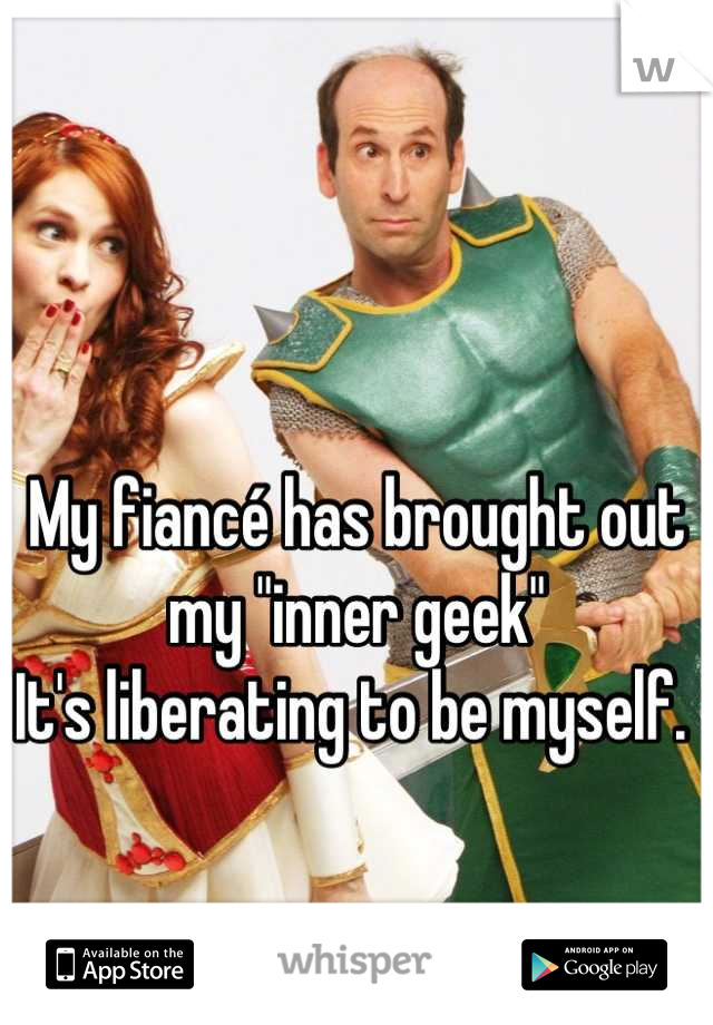 My fiancé has brought out my "inner geek"
It's liberating to be myself. 