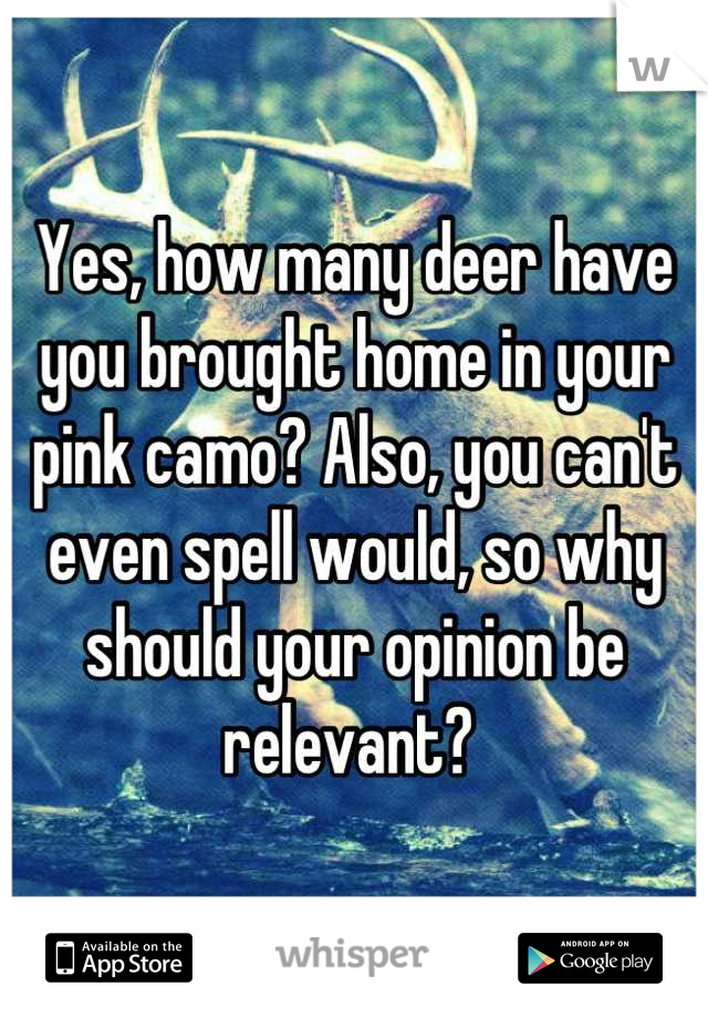 Yes, how many deer have you brought home in your pink camo? Also, you can't even spell would, so why should your opinion be relevant? 