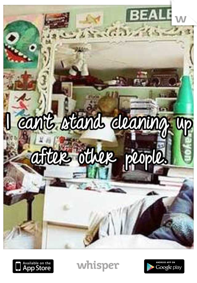 I can't stand cleaning up after other people.