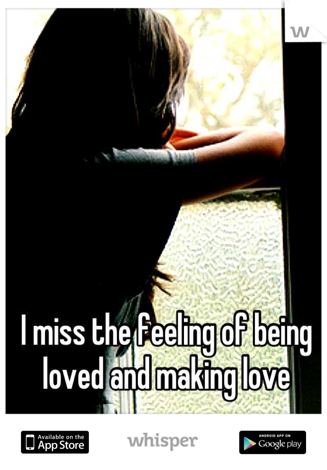 I miss the feeling of being loved and making love