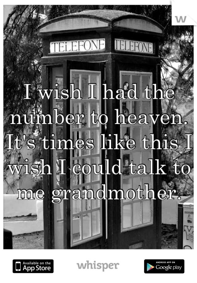 I wish I had the number to heaven.
It's times like this I wish I could talk to me grandmother.
