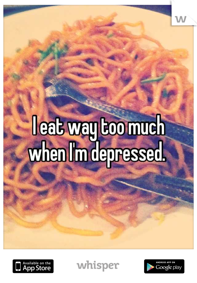 I eat way too much
when I'm depressed. 