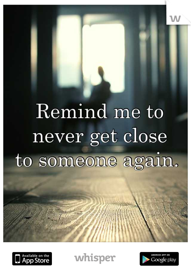 Remind me to 
never get close 
to someone again. 