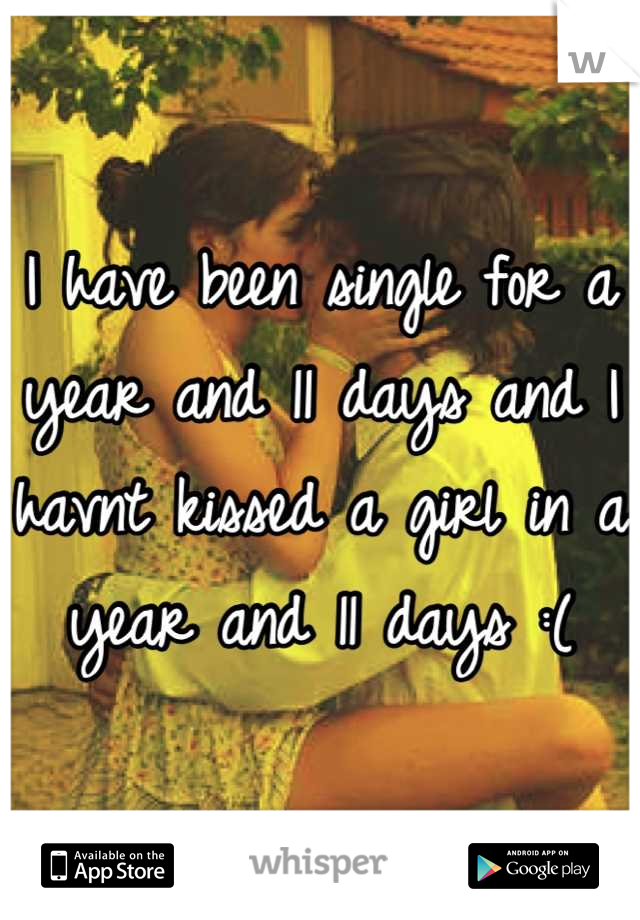 I have been single for a year and 11 days and I havnt kissed a girl in a year and 11 days :(