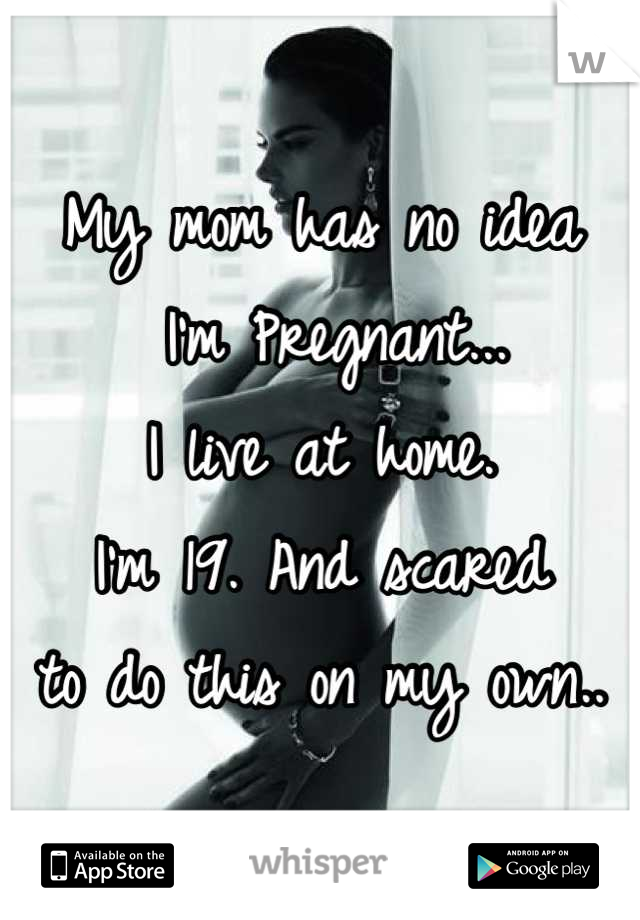 My mom has no idea
 I'm Pregnant...
I live at home. 
I'm 19. And scared 
to do this on my own..