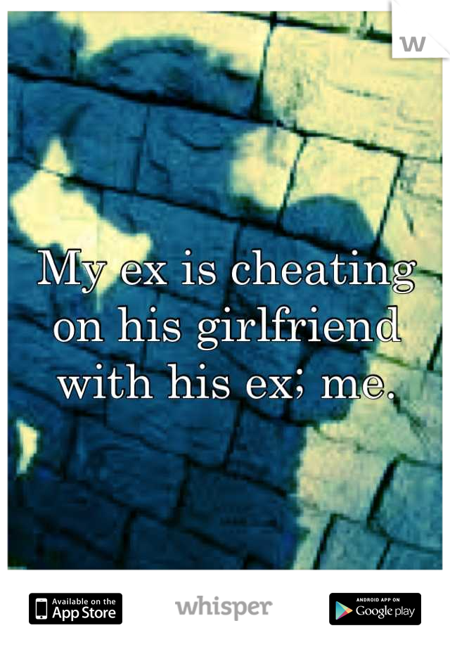 My ex is cheating on his girlfriend with his ex; me.