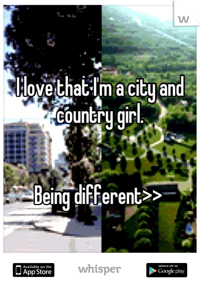 I love that I'm a city and country girl.


Being different>> 