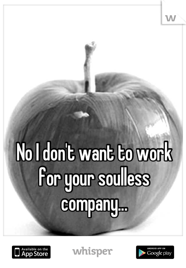 No I don't want to work for your soulless company...