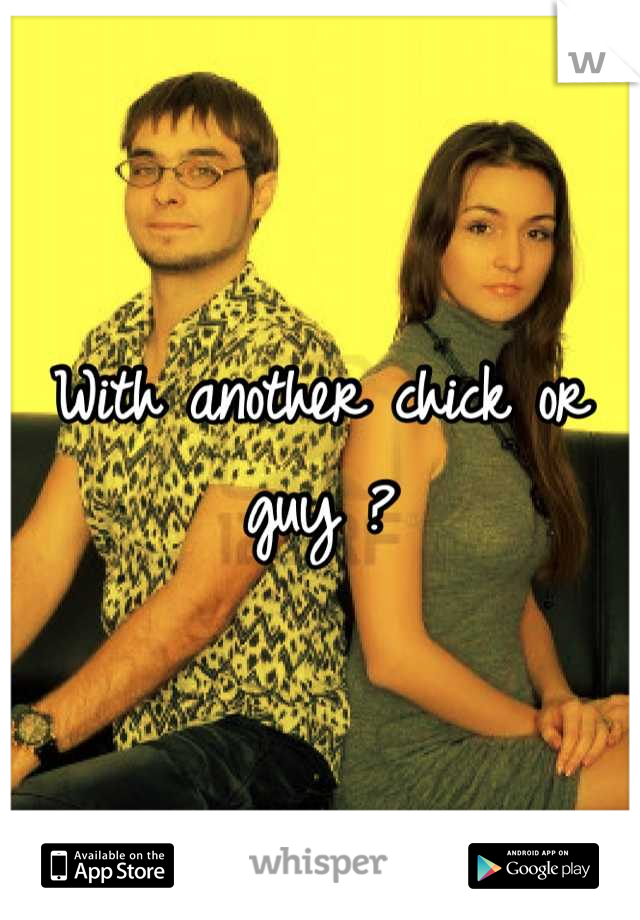 With another chick or guy ?