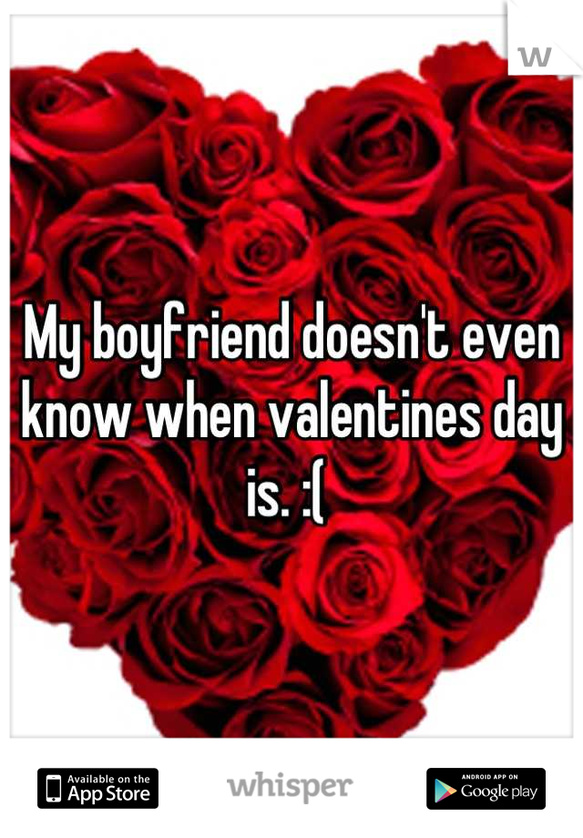 My boyfriend doesn't even know when valentines day is. :( 