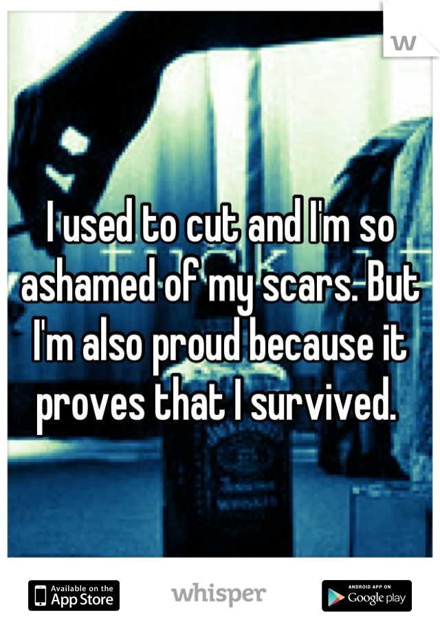 I used to cut and I'm so ashamed of my scars. But I'm also proud because it proves that I survived. 