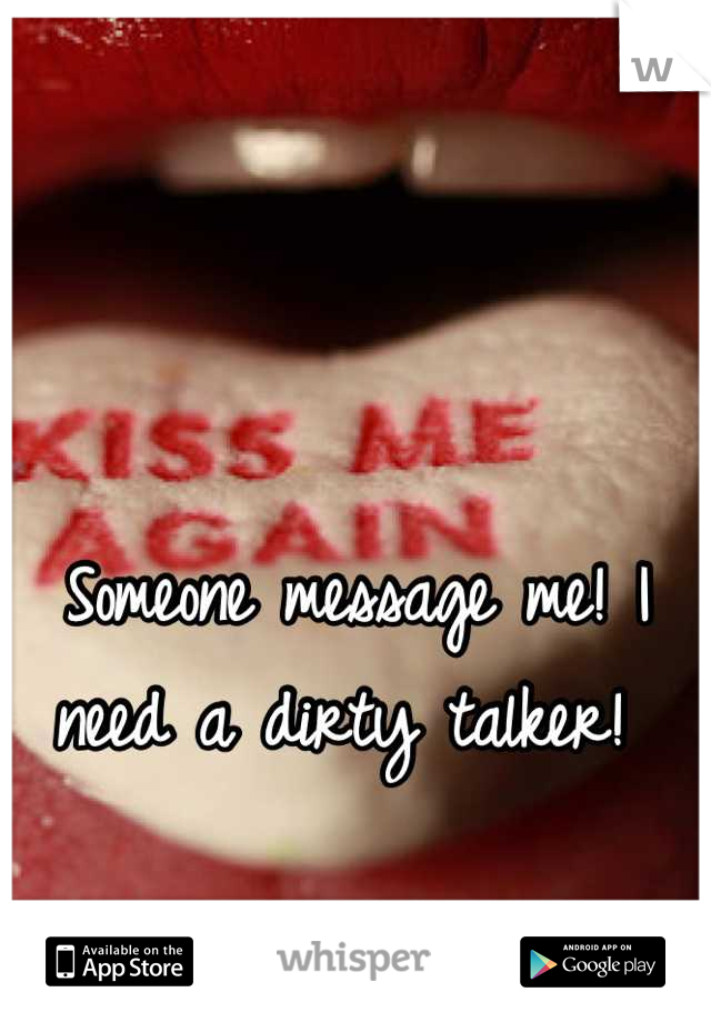 Someone message me! I need a dirty talker! 