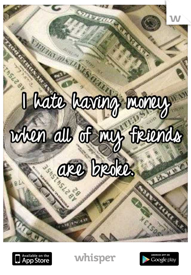 I hate having money when all of my friends are broke.