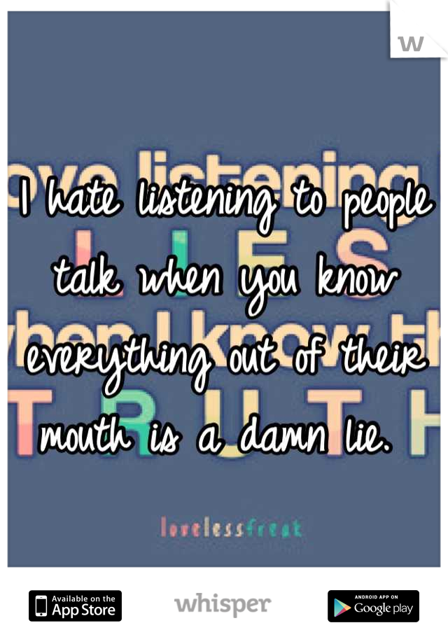 I hate listening to people talk when you know everything out of their mouth is a damn lie. 