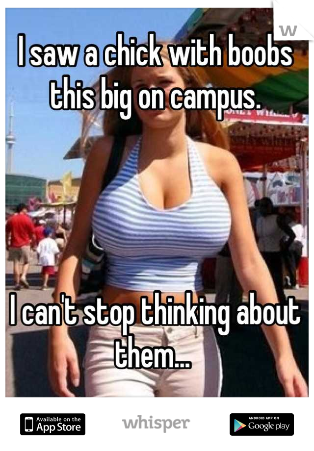 I saw a chick with boobs this big on campus. 




I can't stop thinking about them... 