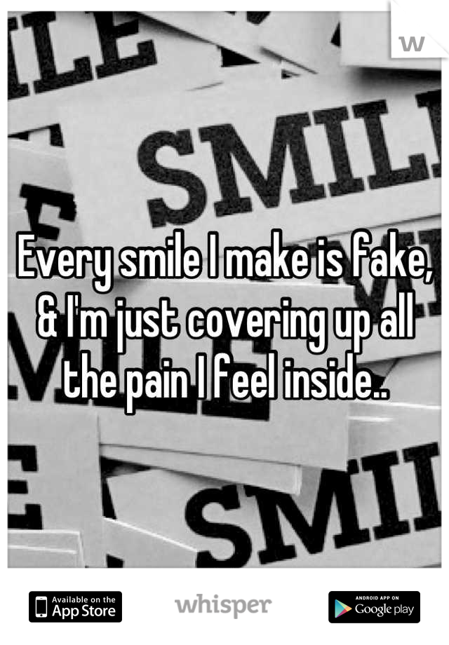 Every smile I make is fake, & I'm just covering up all the pain I feel inside..