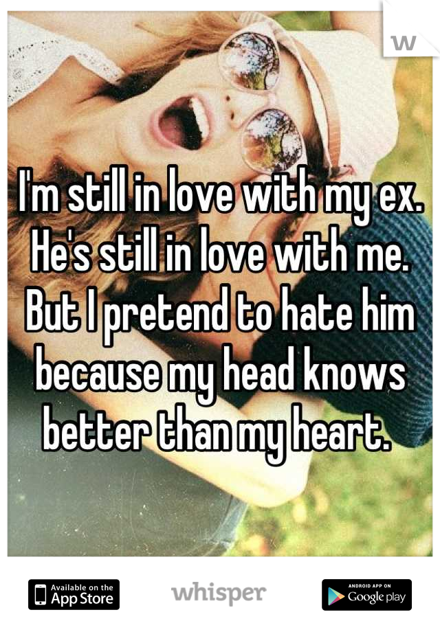 I'm still in love with my ex. 
He's still in love with me. 
But I pretend to hate him because my head knows better than my heart. 