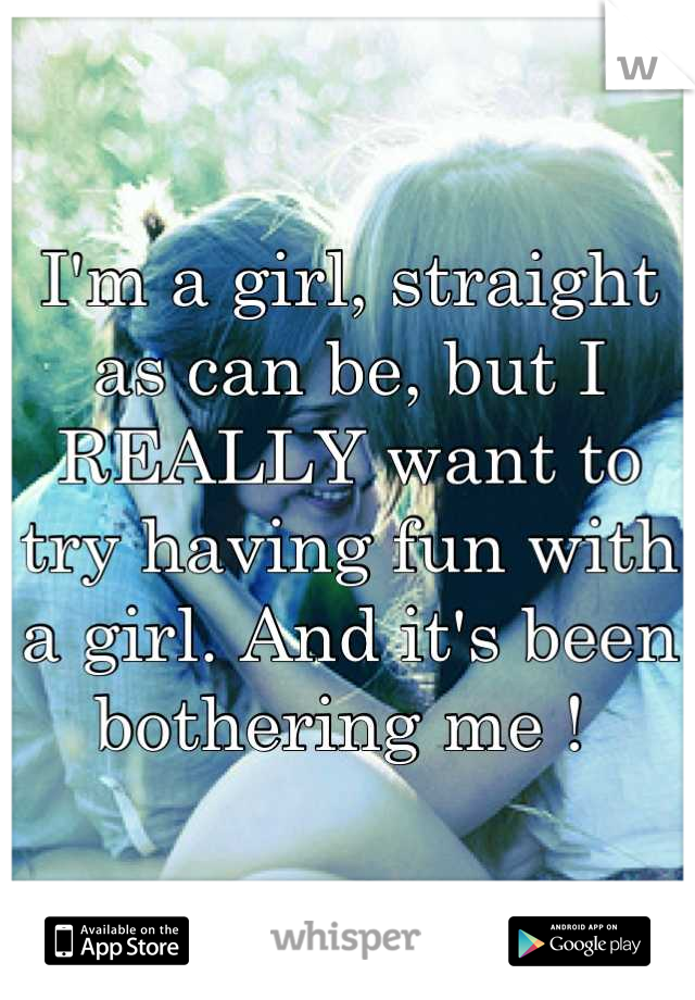 I'm a girl, straight as can be, but I REALLY want to try having fun with a girl. And it's been bothering me ! 