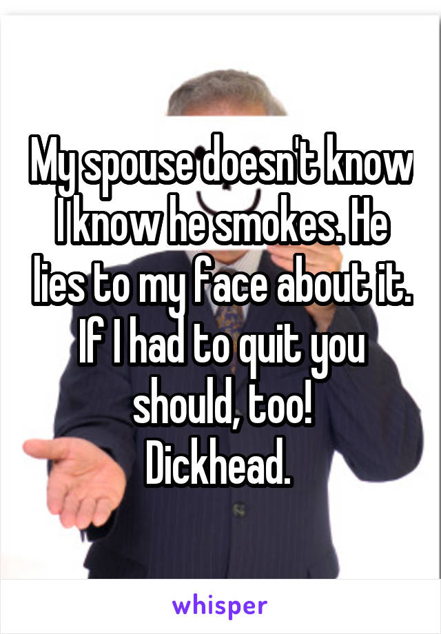 My spouse doesn't know I know he smokes. He lies to my face about it. If I had to quit you should, too!
Dickhead. 