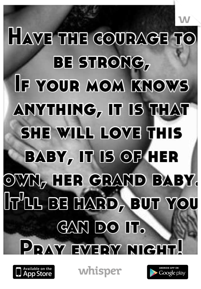 Have the courage to be strong,
If your mom knows anything, it is that she will love this baby, it is of her own, her grand baby. It'll be hard, but you can do it.
Pray every night!
