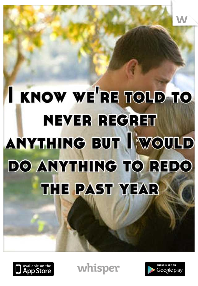 I know we're told to never regret anything but I would do anything to redo the past year