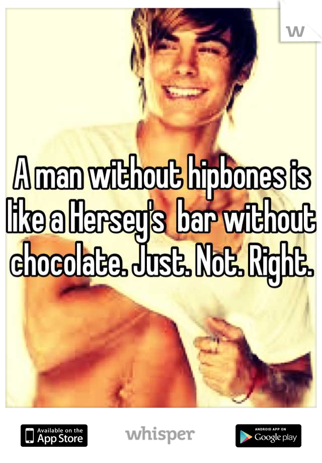 A man without hipbones is like a Hersey's  bar without chocolate. Just. Not. Right.