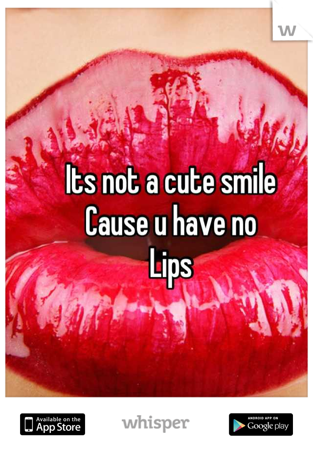 Its not a cute smile 
Cause u have no 
Lips