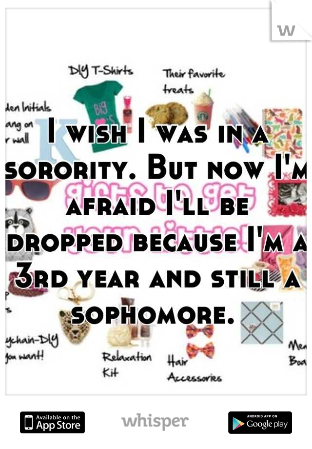 I wish I was in a sorority. But now I'm afraid I'll be dropped because I'm a 3rd year and still a sophomore. 