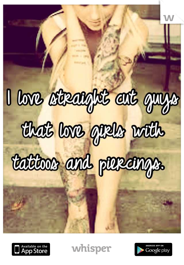 I love straight cut guys that love girls with tattoos and piercings. 
