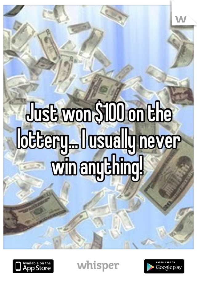 Just won $100 on the lottery... I usually never win anything! 