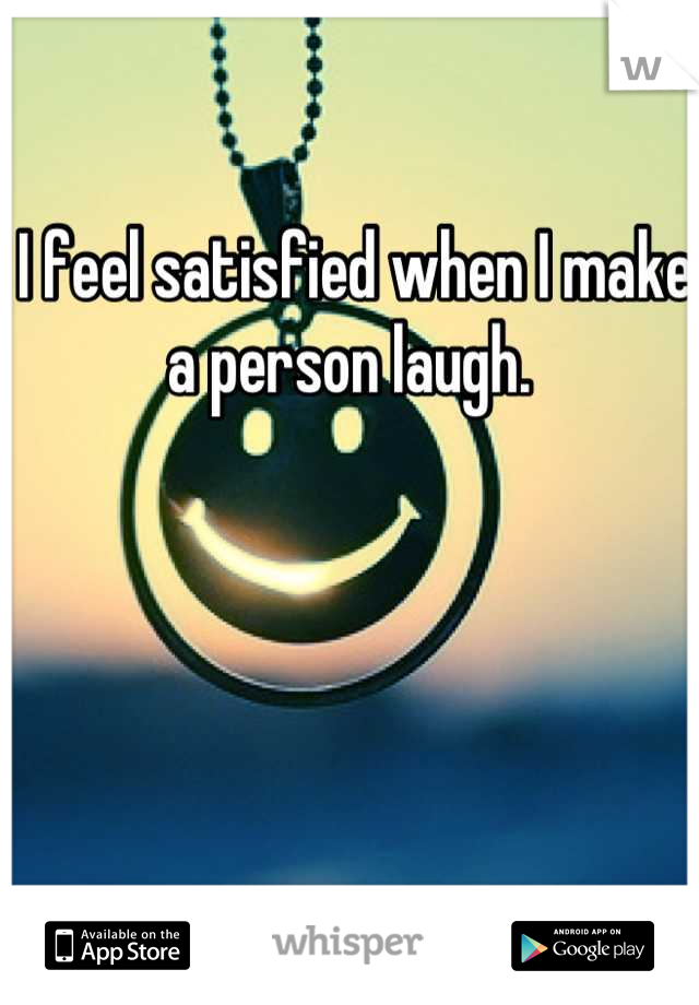 I feel satisfied when I make a person laugh. 