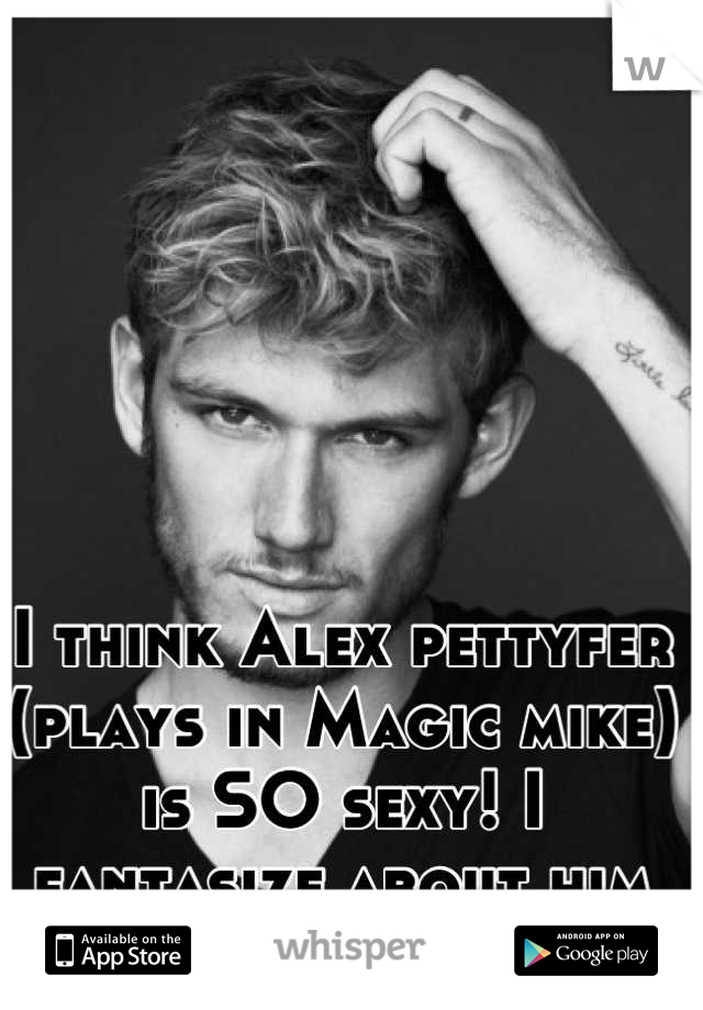 I think Alex pettyfer (plays in Magic mike)     is SO sexy! I fantasize about him often! 