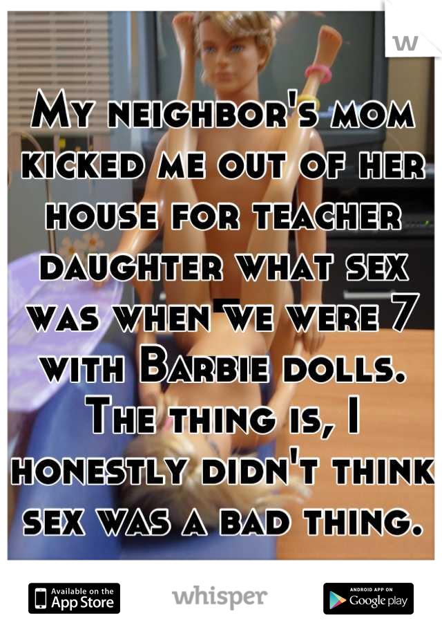 My neighbor's mom kicked me out of her house for teacher daughter what sex was when we were 7 with Barbie dolls.
The thing is, I honestly didn't think sex was a bad thing.