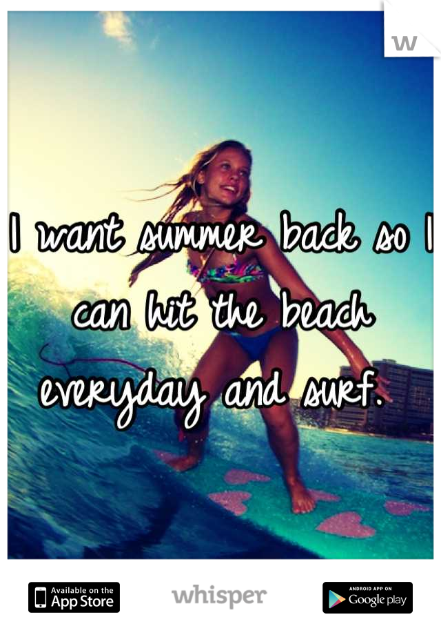 I want summer back so I can hit the beach everyday and surf. 